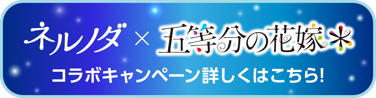 ネルノダ × 五等分の花嫁　コラボキャンペーン詳しくはこちら！