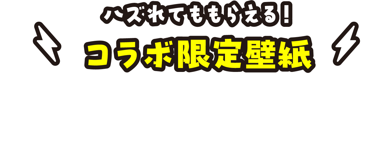 ハズれてももらえる！コラボ限定壁紙　全6種類の壁紙が登場！どれが出るかはお楽しみ！